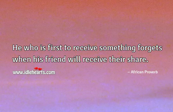 He who is first to receive something forgets when his friend will receive their share. African Proverbs Image