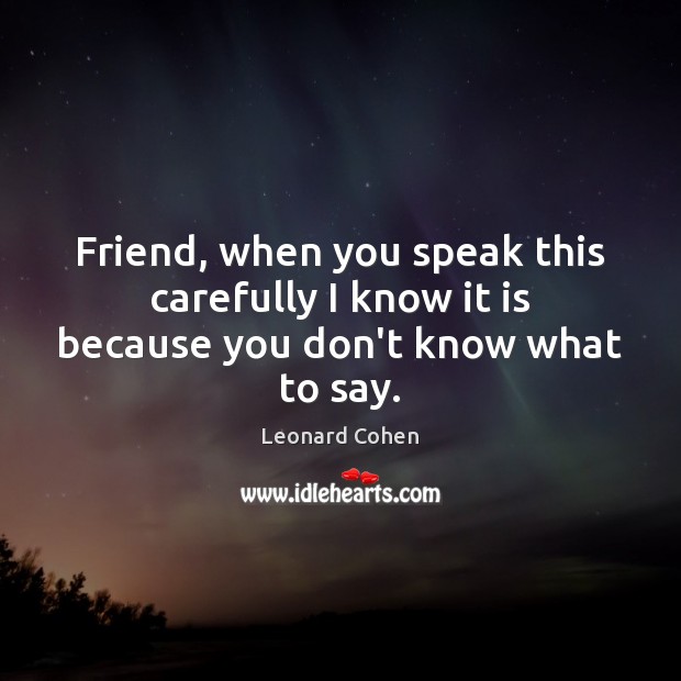 Friend, when you speak this carefully I know it is because you don’t know what to say. Leonard Cohen Picture Quote