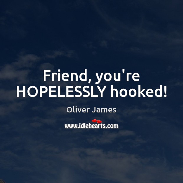 Friend, you’re HOPELESSLY hooked! Oliver James Picture Quote