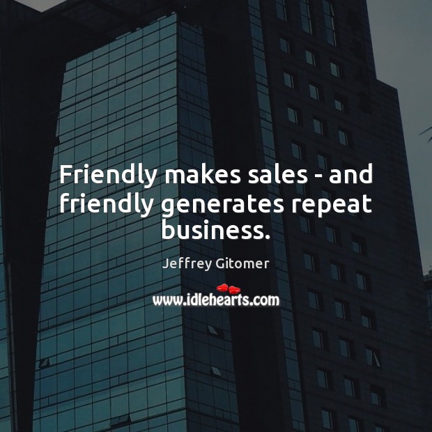 Friendly makes sales – and friendly generates repeat business. Jeffrey Gitomer Picture Quote