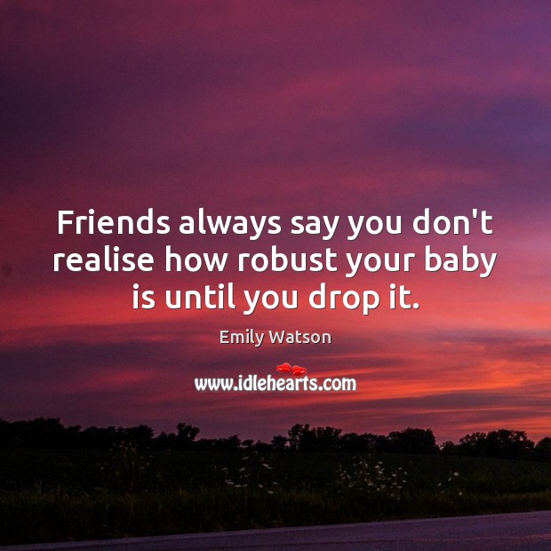 Friends always say you don’t realise how robust your baby is until you drop it. Emily Watson Picture Quote