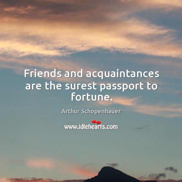 Friends and acquaintances are the surest passport to fortune. Arthur Schopenhauer Picture Quote