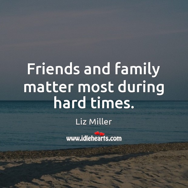 Friends and family matter most during hard times. Liz Miller Picture Quote