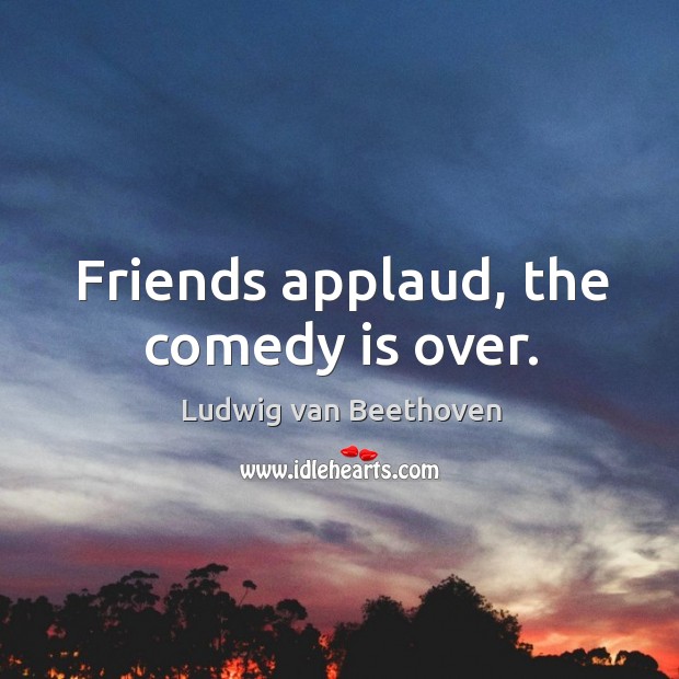 Friends applaud, the comedy is over. Ludwig van Beethoven Picture Quote