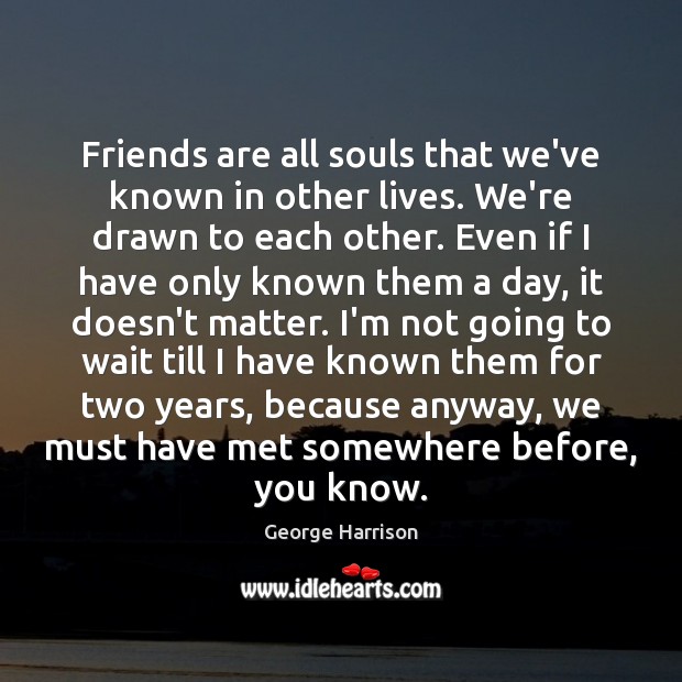 Friends are all souls that we’ve known in other lives. We’re drawn George Harrison Picture Quote