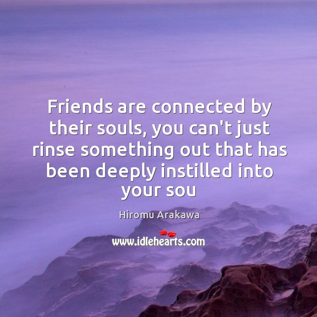 Friends are connected by their souls, you can’t just rinse something out Image