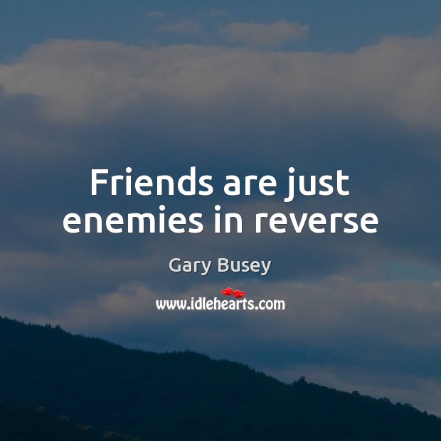 Friends are just enemies in reverse Gary Busey Picture Quote