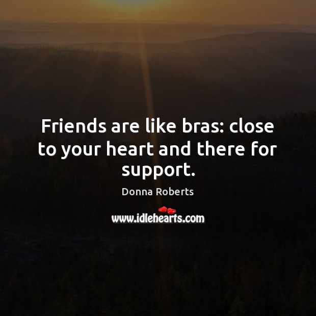 Friends are like bras: close to your heart and there for support. Donna Roberts Picture Quote