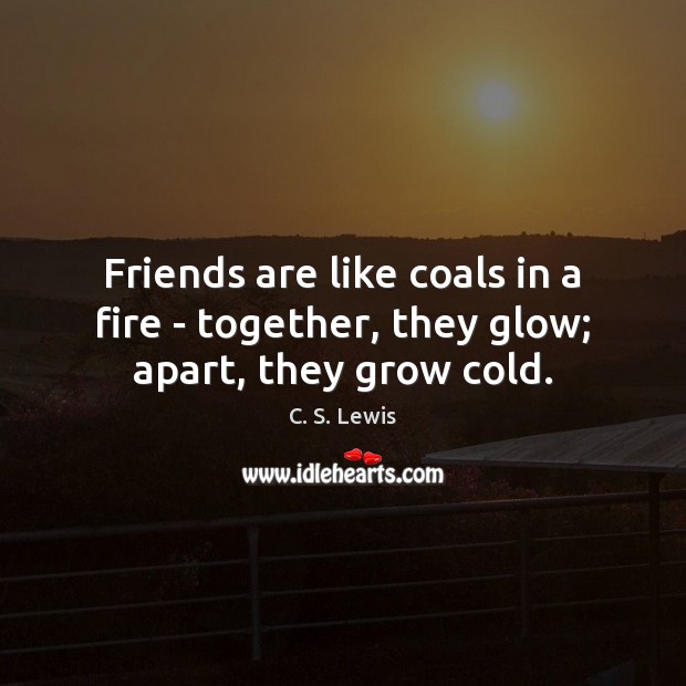 Friends are like coals in a fire – together, they glow; apart, they grow cold. C. S. Lewis Picture Quote