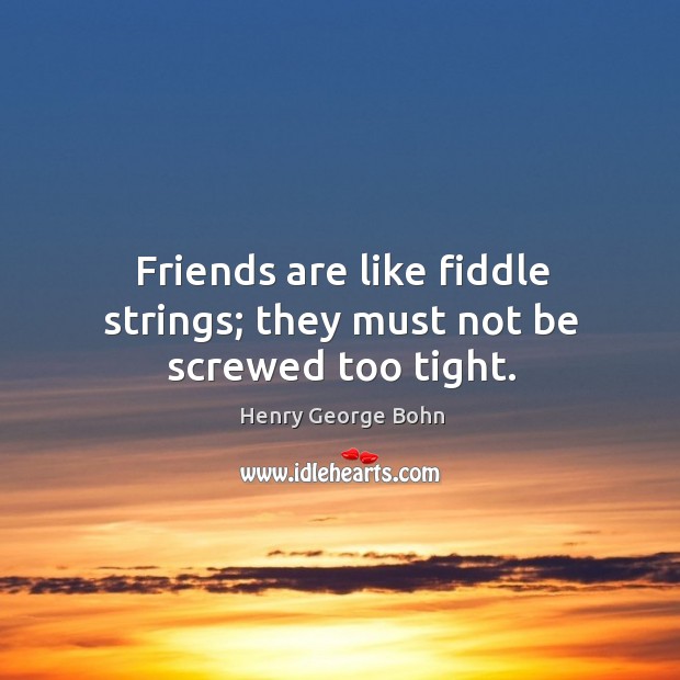 Friends are like fiddle strings; they must not be screwed too tight. Henry George Bohn Picture Quote