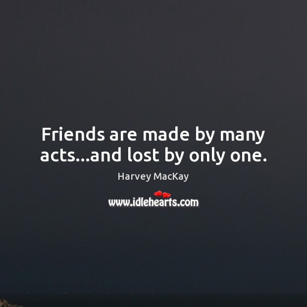 Friends are made by many acts…and lost by only one. Harvey MacKay Picture Quote