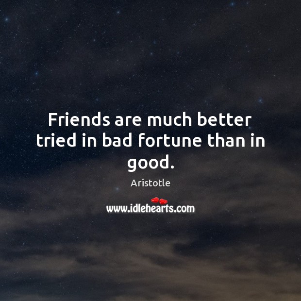 Friends are much better tried in bad fortune than in good. Aristotle Picture Quote