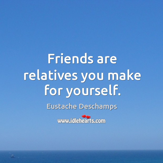 Friends are relatives you make for yourself. Eustache Deschamps Picture Quote