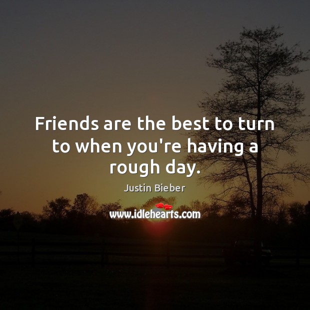 Friends are the best to turn to when you’re having a rough day. Justin Bieber Picture Quote