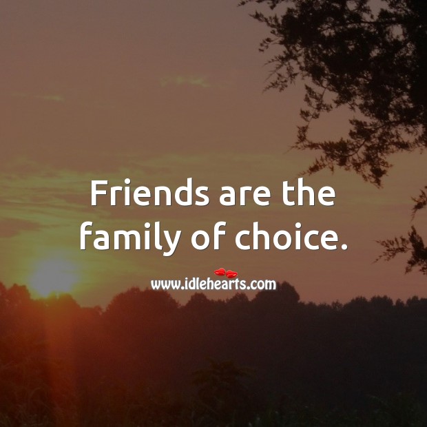 Friends are the family of choice. 