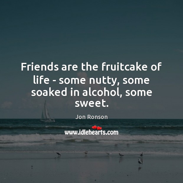 Friends are the fruitcake of life – some nutty, some soaked in alcohol, some sweet. Image