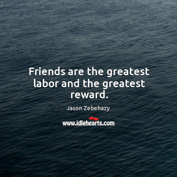 Friends are the greatest labor and the greatest reward. Jason Zebehazy Picture Quote