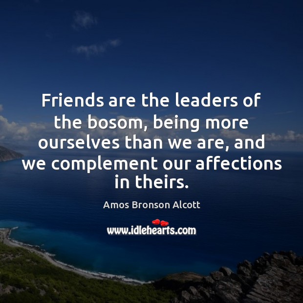 Friends are the leaders of the bosom, being more ourselves than we Amos Bronson Alcott Picture Quote