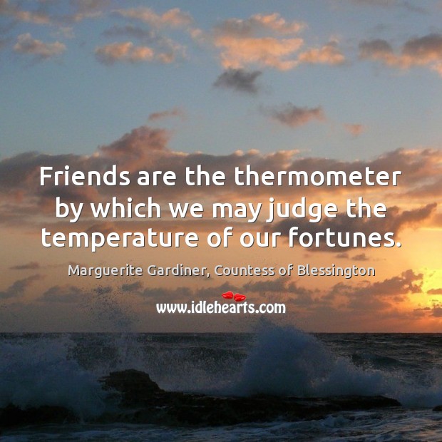 Friends are the thermometer by which we may judge the temperature of our fortunes. Marguerite Gardiner, Countess of Blessington Picture Quote