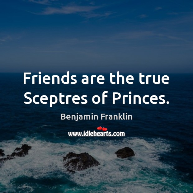 Friends are the true Sceptres of Princes. Benjamin Franklin Picture Quote