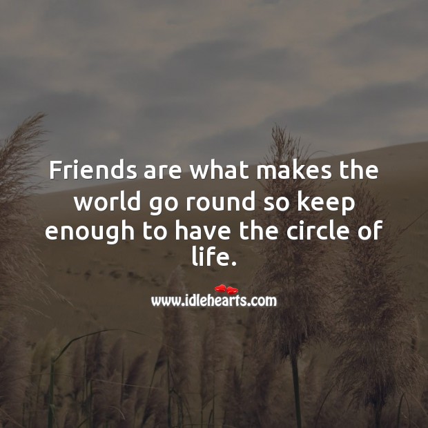 Friends are what makes the world go round so keep enough to have the circle of life. Image