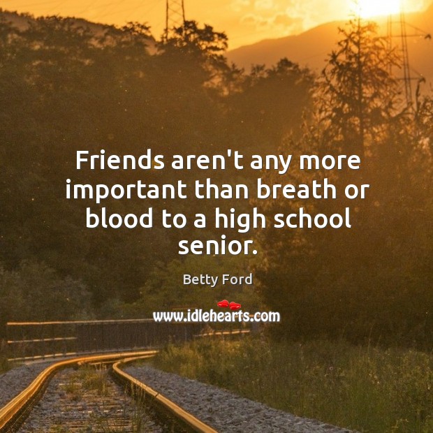 Friends aren’t any more important than breath or blood to a high school senior. Betty Ford Picture Quote