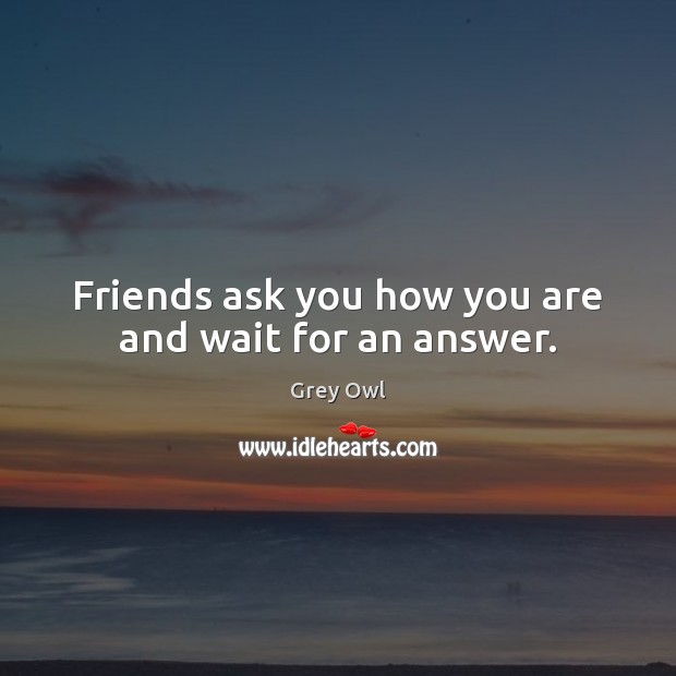 Friends ask you how you are and wait for an answer. Grey Owl Picture Quote