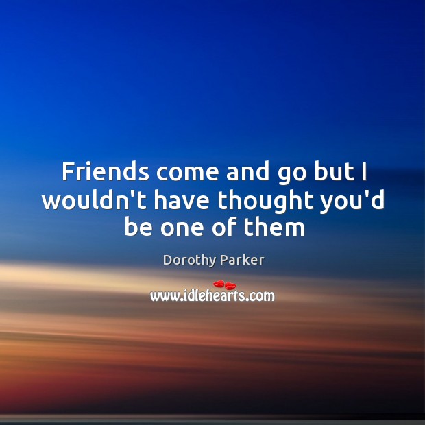 Friends come and go but I wouldn’t have thought you’d be one of them Dorothy Parker Picture Quote