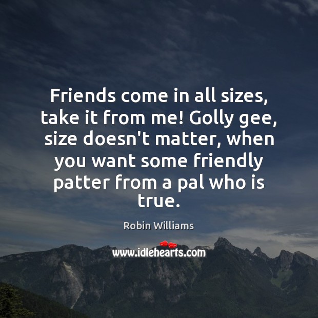 Friends come in all sizes, take it from me! Golly gee, size Robin Williams Picture Quote