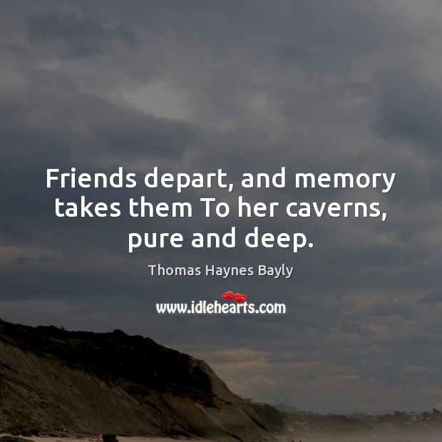 Friends depart, and memory takes them To her caverns, pure and deep. Thomas Haynes Bayly Picture Quote