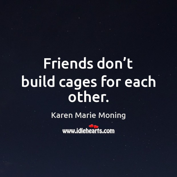 Friends don’t build cages for each other. Karen Marie Moning Picture Quote