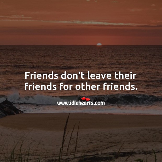 Friends don’t leave their friends for other friends. Image