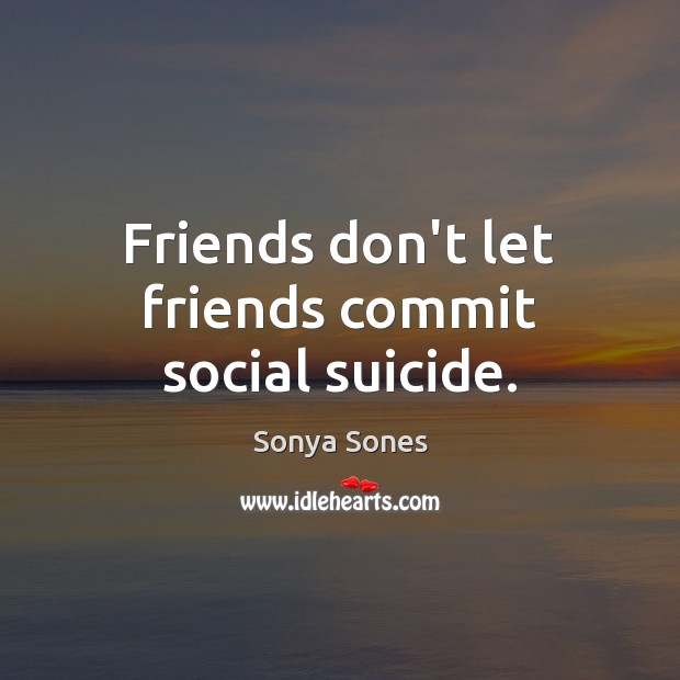 Friends don’t let friends commit social suicide. Sonya Sones Picture Quote