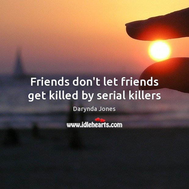 Friends don’t let friends get killed by serial killers Darynda Jones Picture Quote
