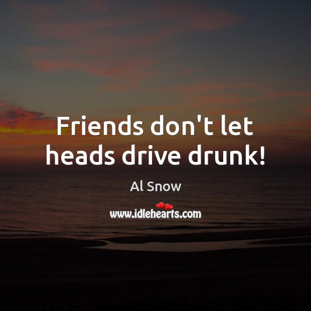 Friends don’t let heads drive drunk! Al Snow Picture Quote