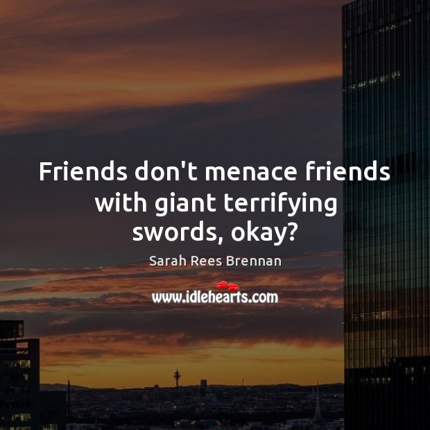Friends don’t menace friends with giant terrifying swords, okay? Sarah Rees Brennan Picture Quote