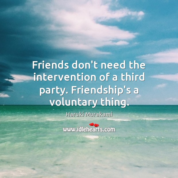 Friends don’t need the intervention of a third party. Friendship’s a voluntary thing. Haruki Murakami Picture Quote