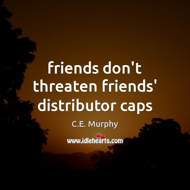 Friends don’t threaten friends’ distributor caps C.E. Murphy Picture Quote