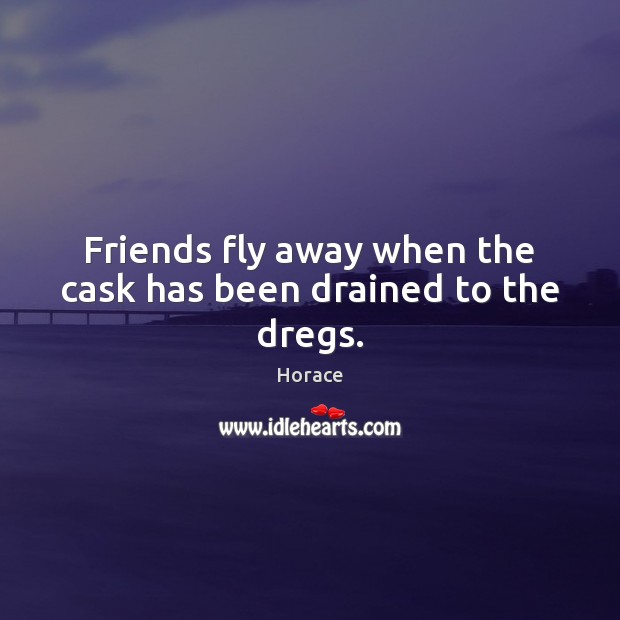 Friends fly away when the cask has been drained to the dregs. Horace Picture Quote