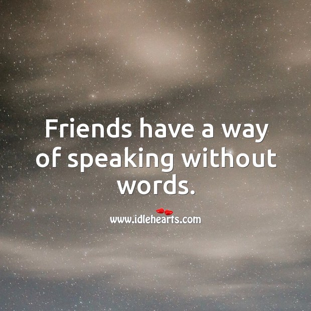 Friends have a way of speaking without words. 