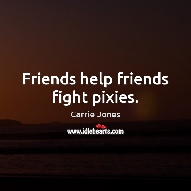 Friends help friends fight pixies. Carrie Jones Picture Quote