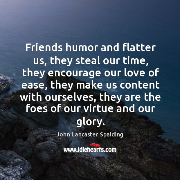 Friends humor and flatter us, they steal our time, they encourage our Image