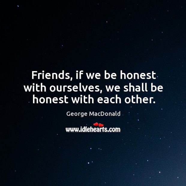 Friends, if we be honest with ourselves, we shall be honest with each other. Image