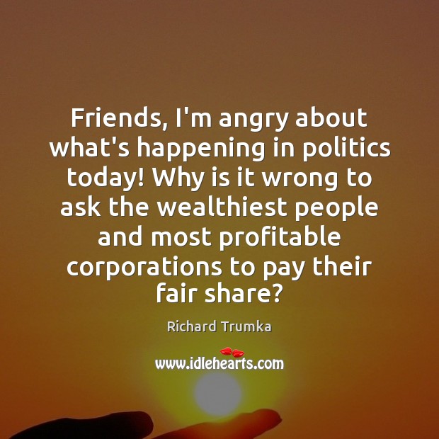 Friends, I’m angry about what’s happening in politics today! Why is it Richard Trumka Picture Quote