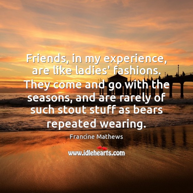 Friends, in my experience, are like ladies’ fashions. They come and go 