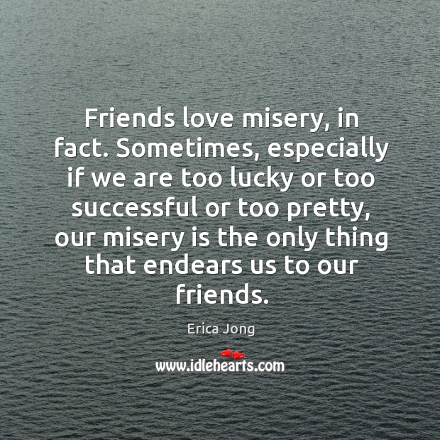 Friends love misery, in fact. Sometimes, especially if we are too lucky or too successful or too pretty Erica Jong Picture Quote