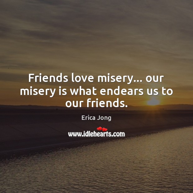 Friends love misery… our misery is what endears us to our friends. Erica Jong Picture Quote