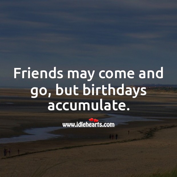 Friends may come and go, but birthdays accumulate. Image