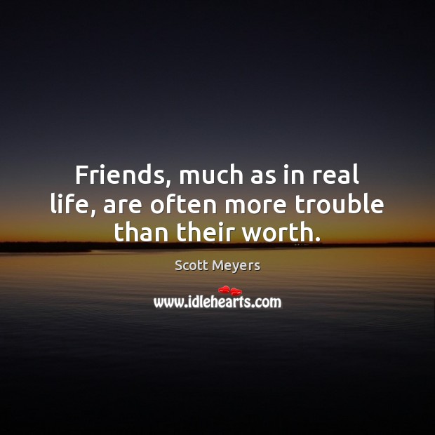 Friends, much as in real life, are often more trouble than their worth. Scott Meyers Picture Quote