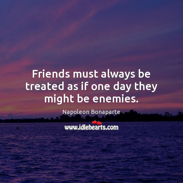 Friends must always be treated as if one day they might be enemies. Napoleon Bonaparte Picture Quote